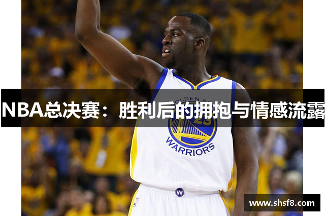 NBA总决赛：胜利后的拥抱与情感流露