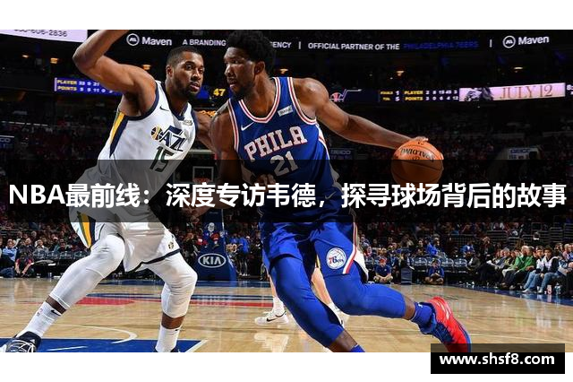 NBA最前线：深度专访韦德，探寻球场背后的故事